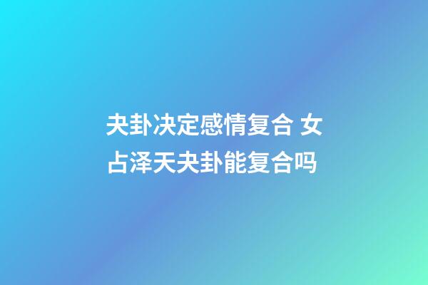 夬卦决定感情复合 女占泽天夬卦能复合吗